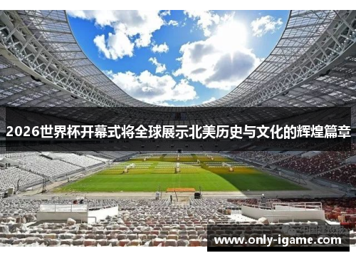 2026世界杯开幕式将全球展示北美历史与文化的辉煌篇章