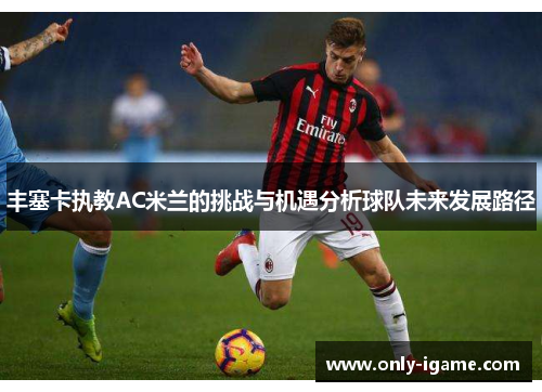 丰塞卡执教AC米兰的挑战与机遇分析球队未来发展路径