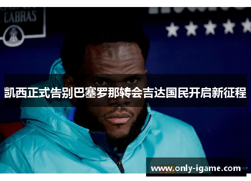 凯西正式告别巴塞罗那转会吉达国民开启新征程