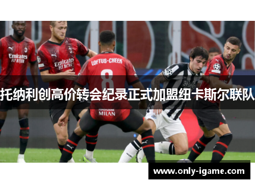 托纳利创高价转会纪录正式加盟纽卡斯尔联队