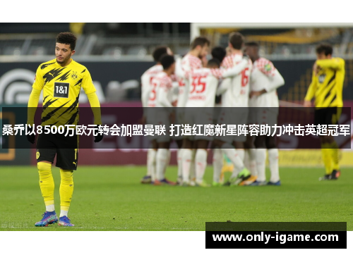 桑乔以8500万欧元转会加盟曼联 打造红魔新星阵容助力冲击英超冠军 桑乔以8500万欧元转会加盟曼联 打造红魔新星阵容助力冲击英超冠军