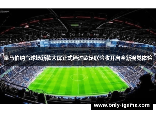 皇马伯纳乌球场新款大屏正式通过欧足联验收开启全新视觉体验 皇马伯纳乌球场新款大屏正式通过欧足联验收开启全新视觉体验