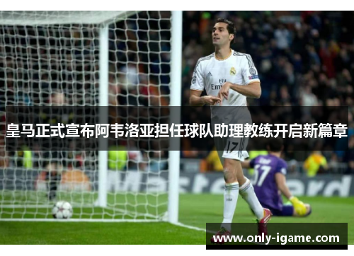 皇马正式宣布阿韦洛亚担任球队助理教练开启新篇章 皇马正式宣布阿韦洛亚担任球队助理教练开启新篇章