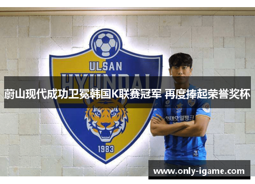 蔚山现代成功卫冕韩国K联赛冠军 再度捧起荣誉奖杯