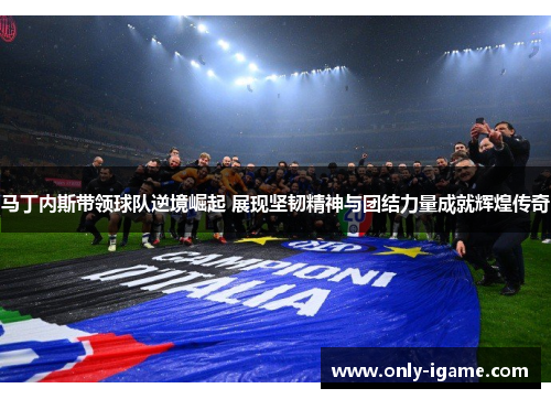 马丁内斯带领球队逆境崛起 展现坚韧精神与团结力量成就辉煌传奇