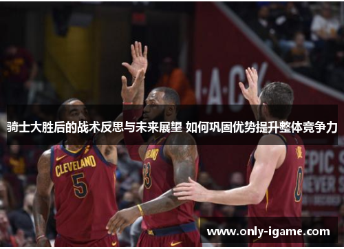 骑士大胜后的战术反思与未来展望 如何巩固优势提升整体竞争力