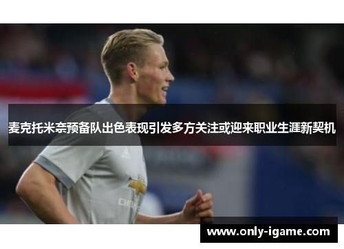 麦克托米奈预备队出色表现引发多方关注或迎来职业生涯新契机