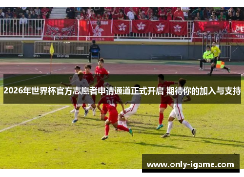 2026年世界杯官方志愿者申请通道正式开启 期待你的加入与支持