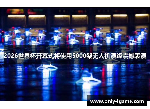2026世界杯开幕式将使用5000架无人机演绎震撼表演