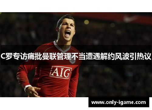 C罗专访痛批曼联管理不当遭遇解约风波引热议