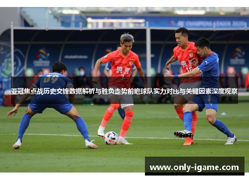 亚冠焦点战历史交锋数据解析与胜负走势前瞻球队实力对比与关键因素深度观察