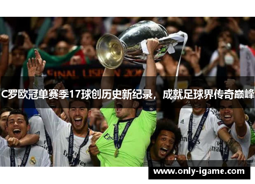 C罗欧冠单赛季17球创历史新纪录,成就足球界传奇巅峰 C罗欧冠单赛季17球创历史新纪录,成就足球界传奇巅峰