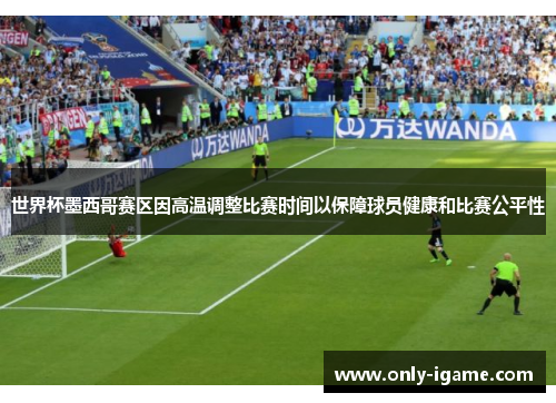 世界杯墨西哥赛区因高温调整比赛时间以保障球员健康和比赛公平性 世界杯墨西哥赛区因高温调整比赛时间以保障球员健康和比赛公平性