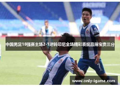 中国男足18强赛主场2-1逆转印尼全场精彩表现赢得宝贵三分 中国男足18强赛主场2-1逆转印尼全场精彩表现赢得宝贵三分