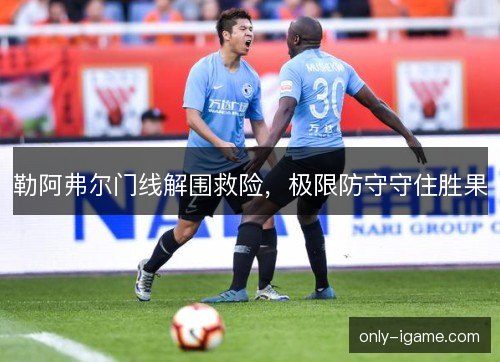 勒阿弗尔门线解围救险,极限防守守住胜果 勒阿弗尔门线解围救险,极限防守守住胜果